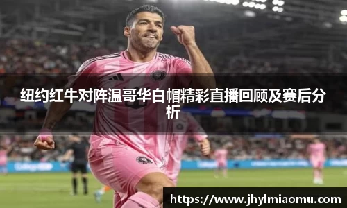 纽约红牛对阵温哥华白帽精彩直播回顾及赛后分析