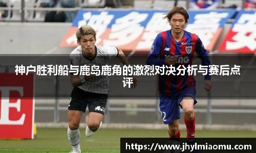 神户胜利船与鹿岛鹿角的激烈对决分析与赛后点评