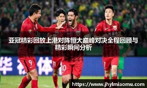 亚冠精彩回放上港对阵恒大巅峰对决全程回顾与精彩瞬间分析