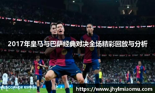 2017年皇马与巴萨经典对决全场精彩回放与分析